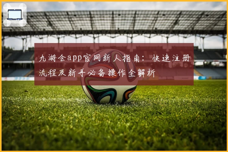 九游会app官网新人指南：快速注册流程及新手必备操作全解析