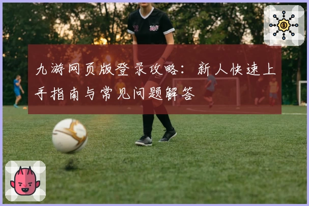 九游网页版登录攻略:新人快速上手指南与常见问题解答