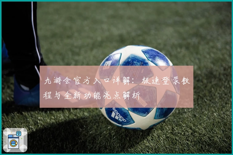 九游会官方入口详解：极速登录教程与全新功能亮点解析