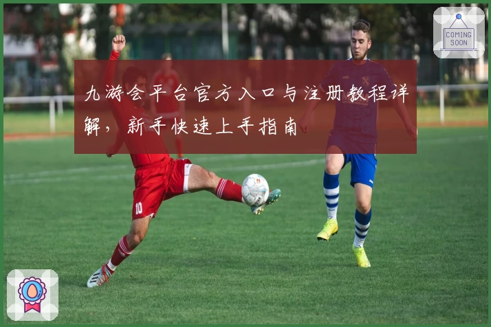 九游会平台官方入口与注册教程详解，新手快速上手指南