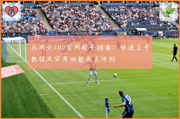 九游会app官网新手指南：快速上手教程及实用功能亮点评测