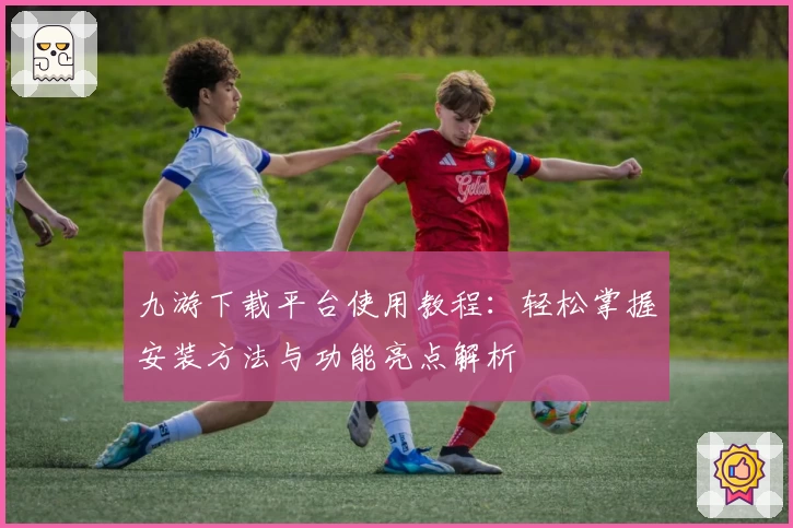 九游下载平台使用教程：轻松掌握安装方法与功能亮点解析