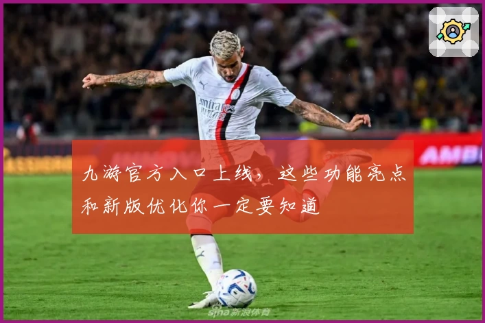 九游官方入口上线，这些功能亮点和新版优化你一定要知道