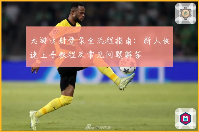 九游注册登录全流程指南：新人快速上手教程及常见问题解答