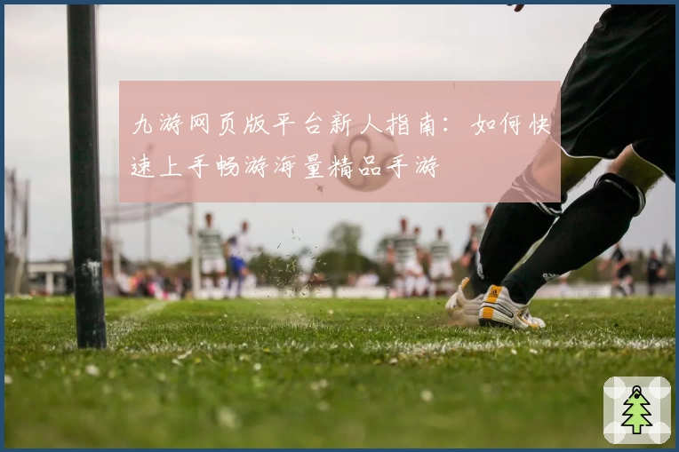九游网页版平台新人指南:如何快速上手畅游海量精品手游