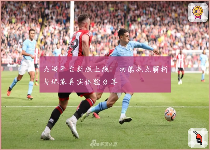 九游平台新版上线：功能亮点解析与玩家真实体验分享