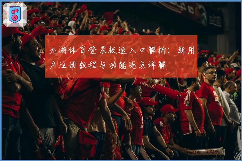 九游体育登录极速入口解析:新用户注册教程与功能亮点详解