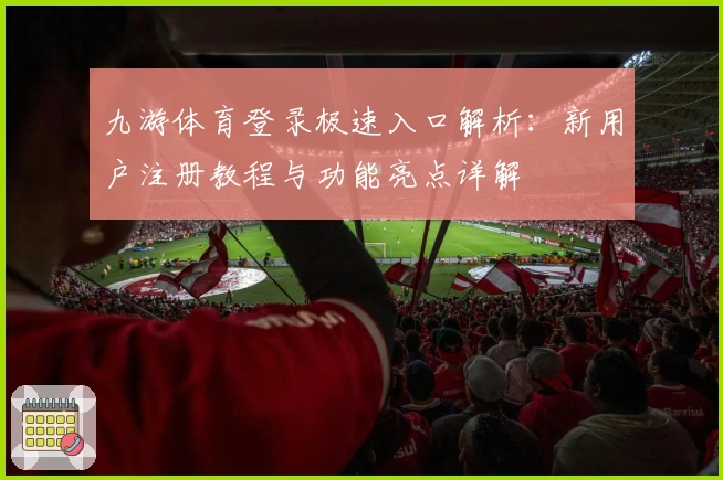 九游体育登录极速入口解析:新用户注册教程与功能亮点详解