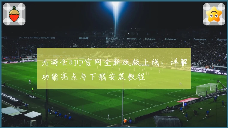 九游会app官网全新改版上线，详解功能亮点与下载安装教程