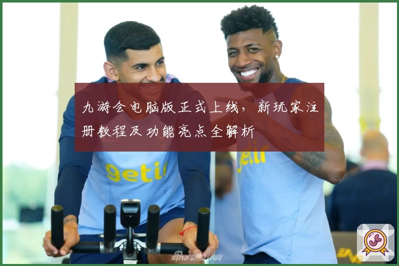 九游会电脑版正式上线，新玩家注册教程及功能亮点全解析