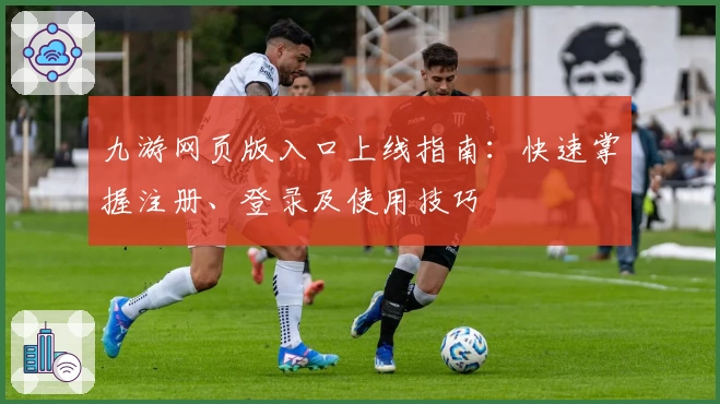 九游网页版入口上线指南：快速掌握注册、登录及使用技巧