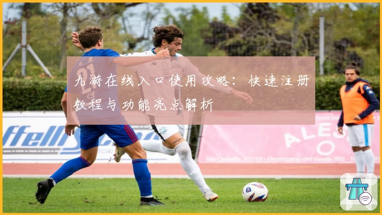 九游在线入口使用攻略：快速注册教程与功能亮点解析