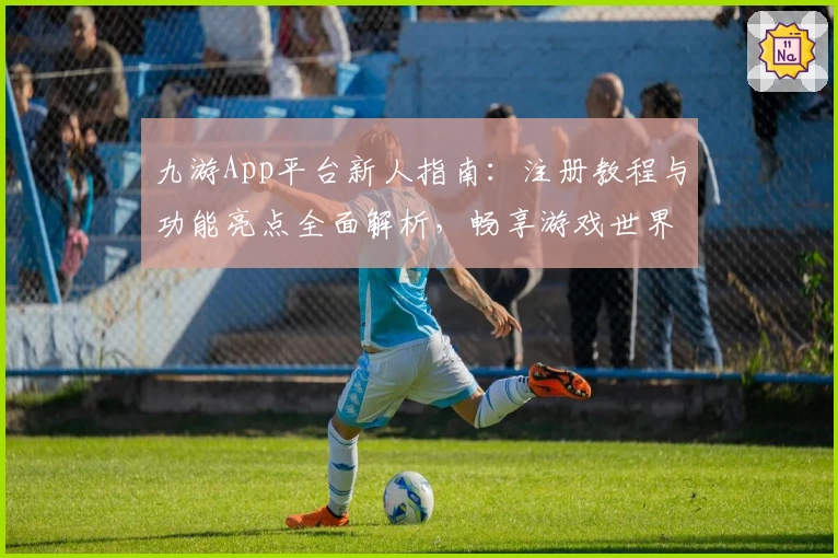 九游App平台新人指南:注册教程与功能亮点全面解析,畅享游戏世界