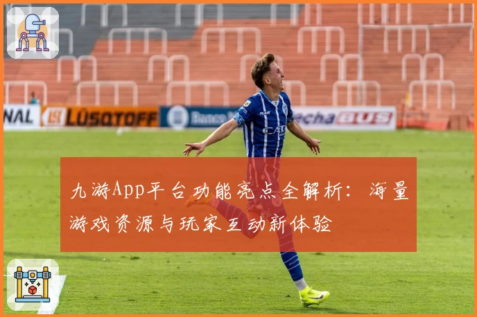 九游App平台功能亮点全解析：海量游戏资源与玩家互动新体验