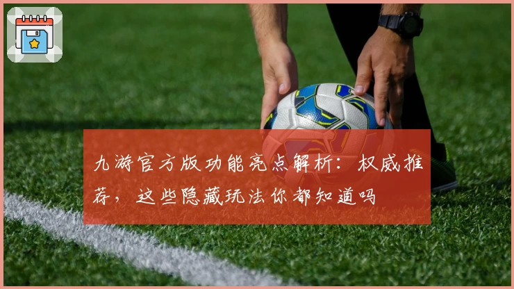 九游官方版功能亮点解析：权威推荐，这些隐藏玩法你都知道吗