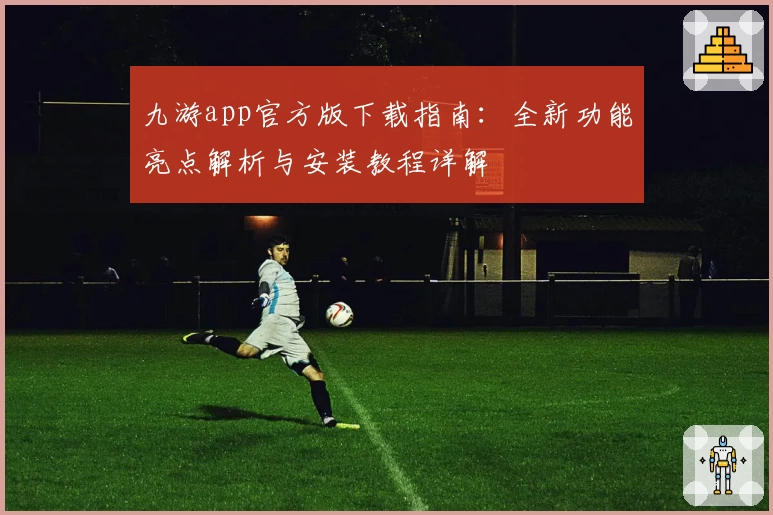 九游app官方版下载指南：全新功能亮点解析与安装教程详解