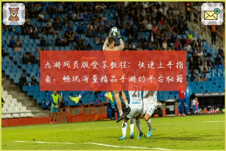 九游网页版登录教程：快速上手指南，畅玩海量精品手游的平台秘籍
