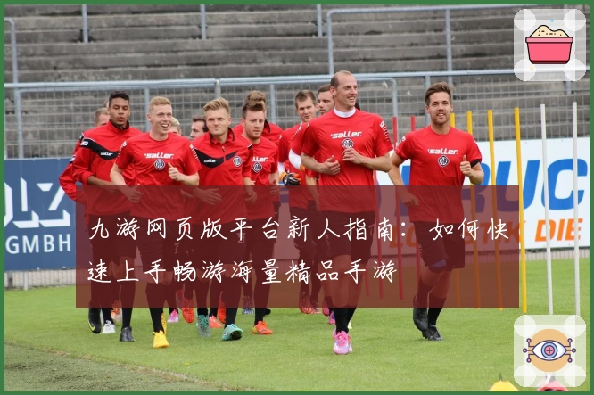 九游网页版平台新人指南:如何快速上手畅游海量精品手游