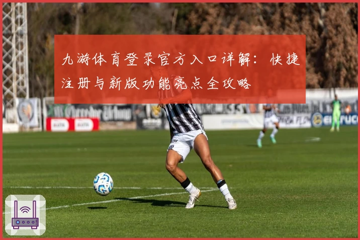 九游体育登录官方入口详解：快捷注册与新版功能亮点全攻略