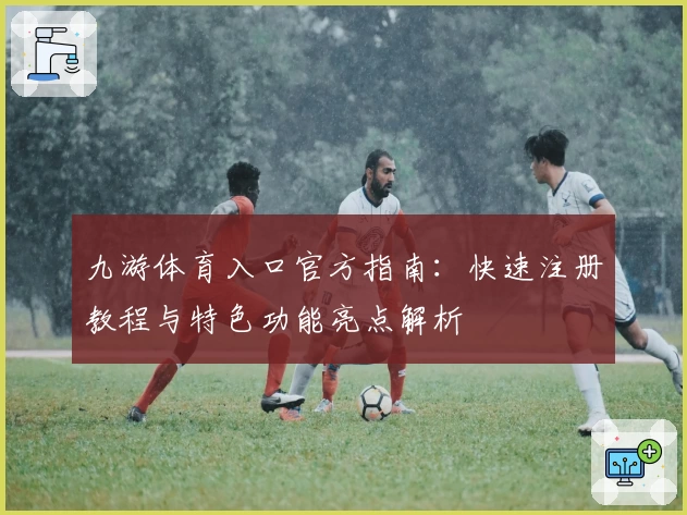 九游体育入口官方指南：快速注册教程与特色功能亮点解析