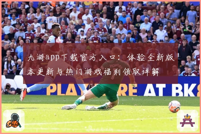 九游app下载官方入口：体验全新版本更新与热门游戏福利领取详解