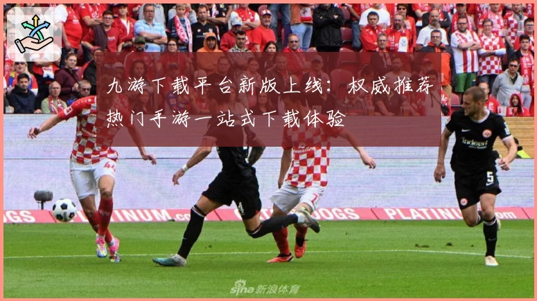 九游下载平台新版上线：权威推荐热门手游一站式下载体验
