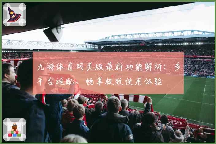 九游体育网页版最新功能解析:多平台适配,畅享极致使用体验