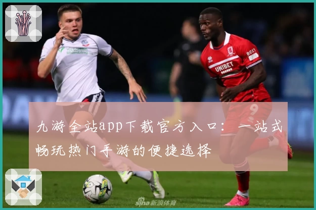 九游全站app下载官方入口：一站式畅玩热门手游的便捷选择