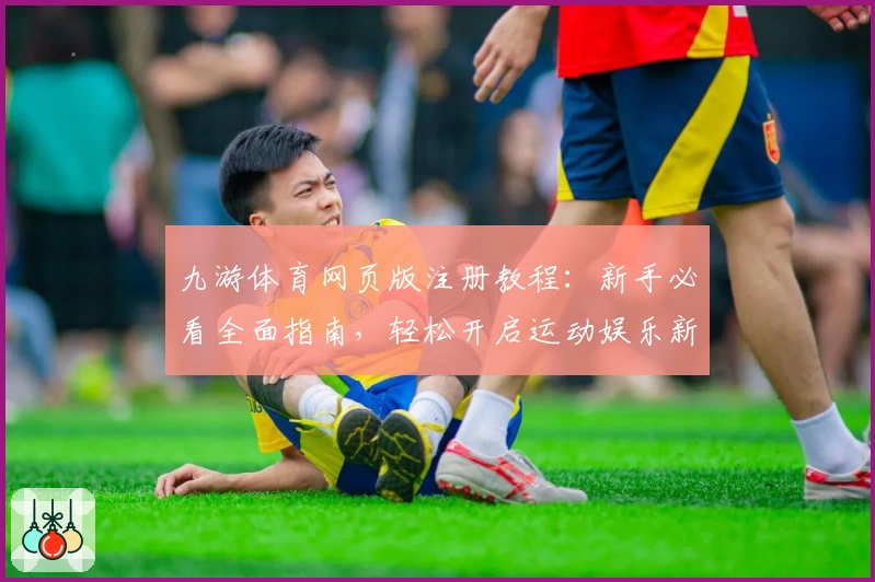 九游体育网页版注册教程：新手必看全面指南，轻松开启运动娱乐新体验