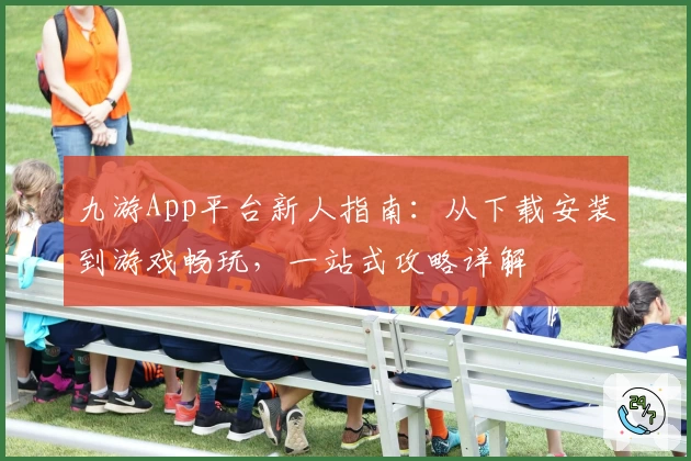 九游App平台新人指南：从下载安装到游戏畅玩，一站式攻略详解