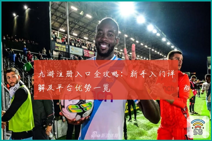 九游注册入口全攻略：新手入门详解及平台优势一览