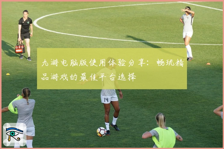 九游电脑版使用体验分享：畅玩精品游戏的最佳平台选择