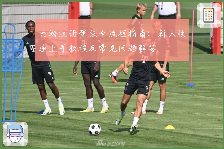 九游注册登录全流程指南：新人快速上手教程及常见问题解答