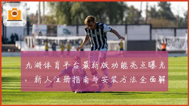 九游体育平台最新版功能亮点曝光，新人注册指南与安装方法全面解析