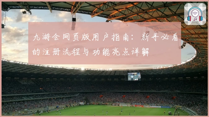 九游会网页版用户指南：新手必看的注册流程与功能亮点详解