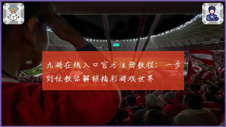 九游在线入口官方注册教程：一步到位教你解锁精彩游戏世界