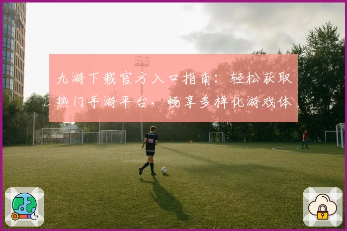 九游下载官方入口指南：轻松获取热门手游平台，畅享多样化游戏体验