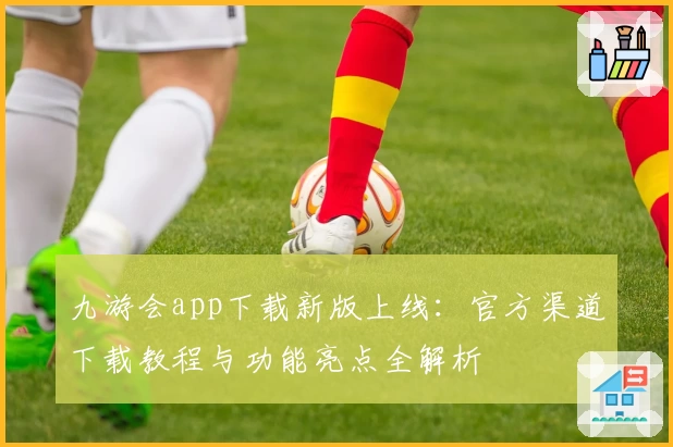 九游会app下载新版上线：官方渠道下载教程与功能亮点全解析