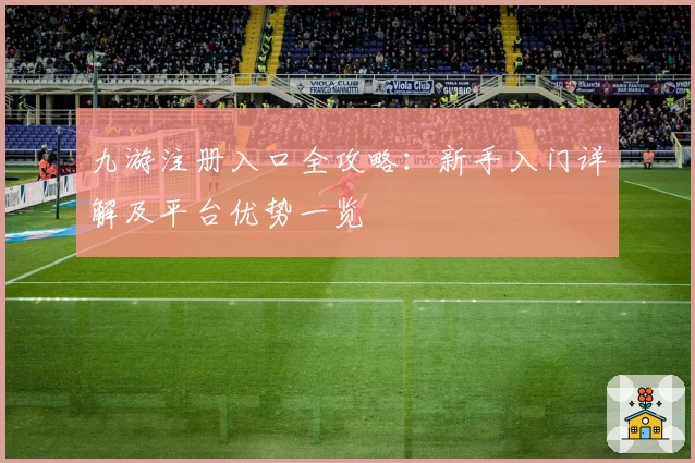 九游注册入口全攻略：新手入门详解及平台优势一览
