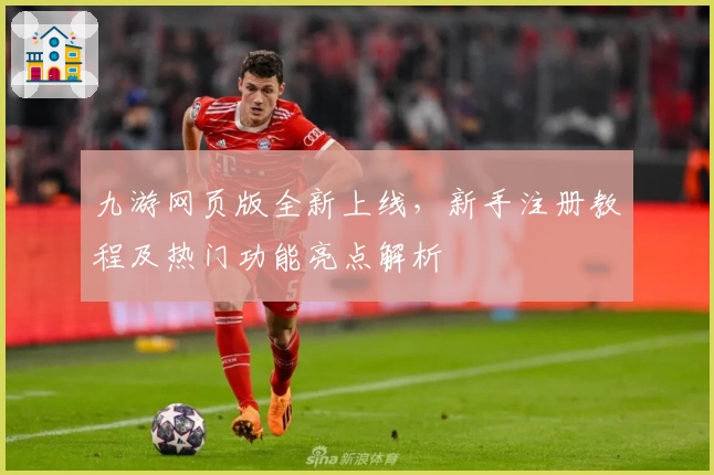 九游网页版全新上线，新手注册教程及热门功能亮点解析