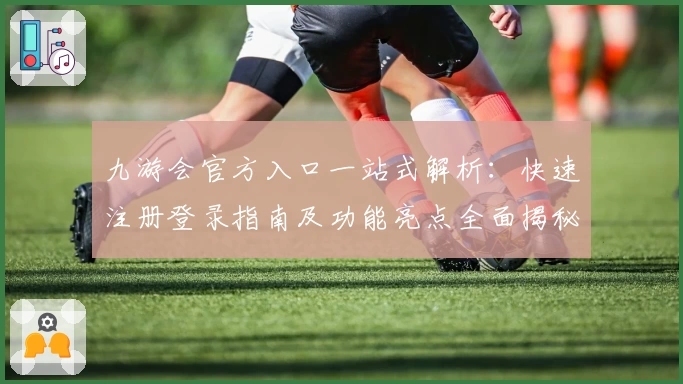 九游会官方入口一站式解析：快速注册登录指南及功能亮点全面揭秘