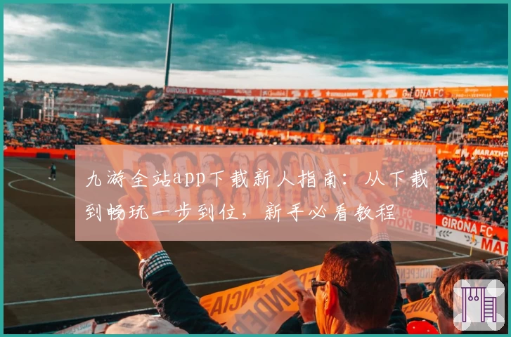 九游全站app下载新人指南:从下载到畅玩一步到位,新手必看教程