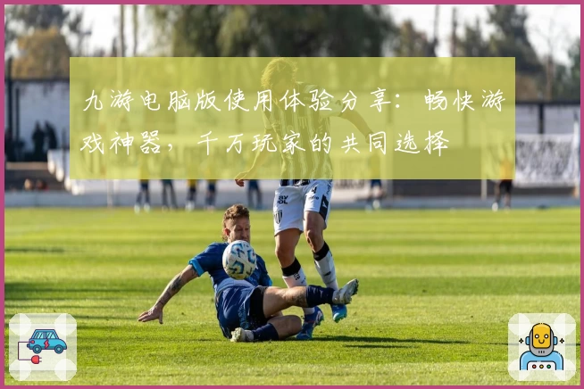 九游电脑版使用体验分享：畅快游戏神器，千万玩家的共同选择