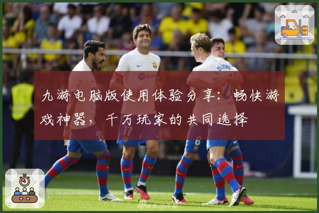 九游电脑版使用体验分享：畅快游戏神器，千万玩家的共同选择