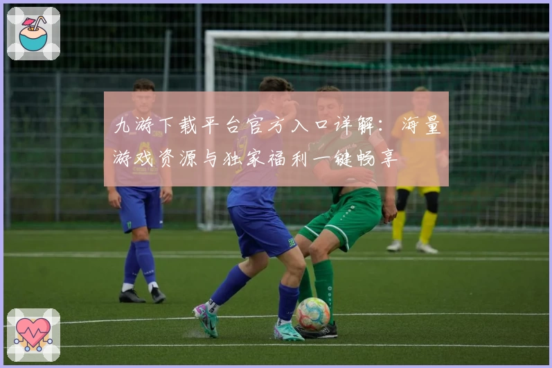 九游下载平台官方入口详解：海量游戏资源与独家福利一键畅享