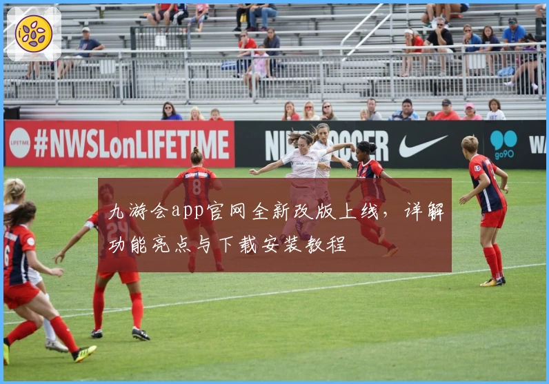 九游会app官网全新改版上线，详解功能亮点与下载安装教程