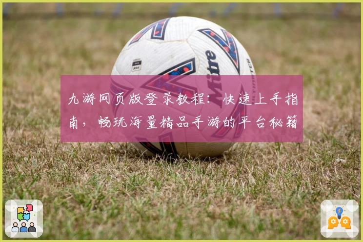 九游网页版登录教程：快速上手指南，畅玩海量精品手游的平台秘籍