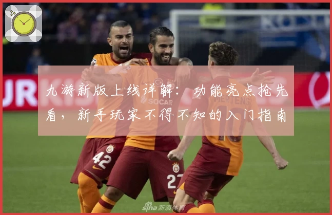 九游新版上线详解：功能亮点抢先看，新手玩家不得不知的入门指南