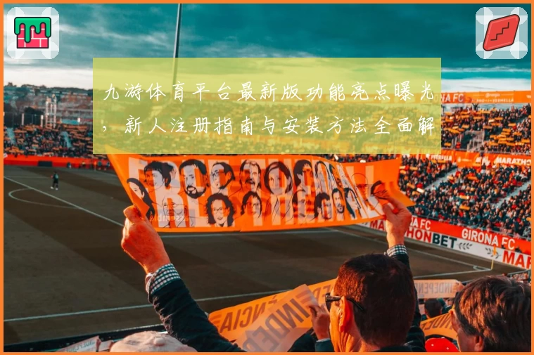 九游体育平台最新版功能亮点曝光，新人注册指南与安装方法全面解析