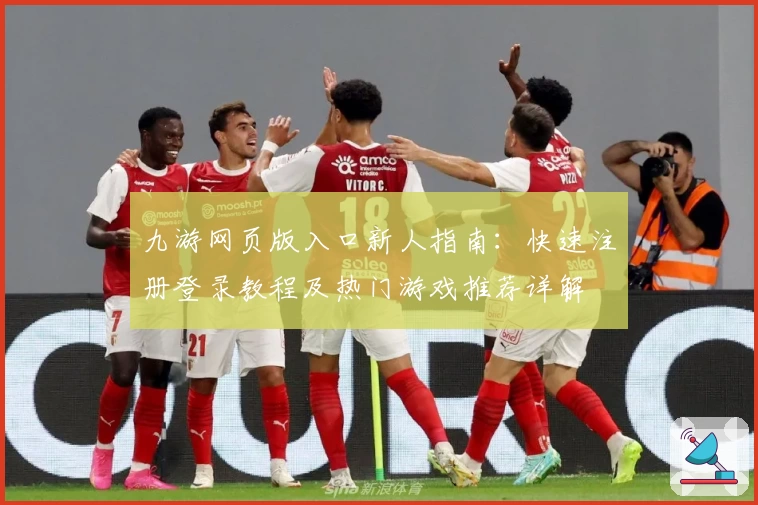 九游网页版入口新人指南：快速注册登录教程及热门游戏推荐详解
